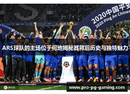 ARS球队的主场位于何地揭秘其背后历史与独特魅力