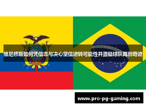 维尼修斯如何凭信念与决心坚信逆转可能性并激励球队再创奇迹