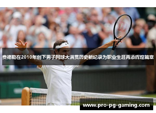 费德勒在2010年创下男子网球大满贯历史新纪录为职业生涯再添辉煌篇章