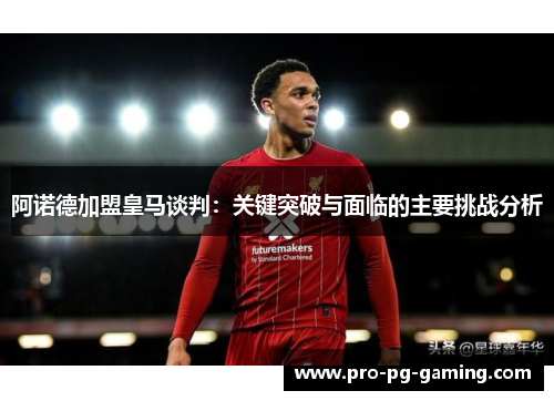 阿诺德加盟皇马谈判：关键突破与面临的主要挑战分析