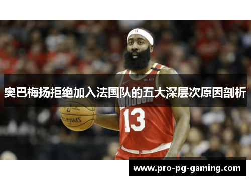 奥巴梅扬拒绝加入法国队的五大深层次原因剖析