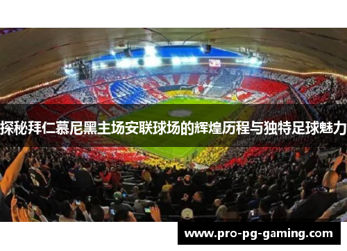 探秘拜仁慕尼黑主场安联球场的辉煌历程与独特足球魅力