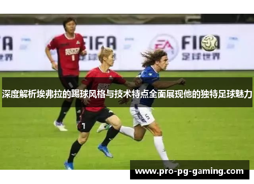 深度解析埃弗拉的踢球风格与技术特点全面展现他的独特足球魅力