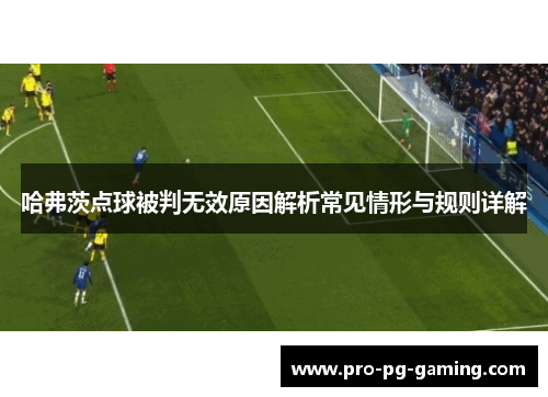 哈弗茨点球被判无效原因解析常见情形与规则详解 哈弗茨点球被判无效原因解析常见情形与规则详解