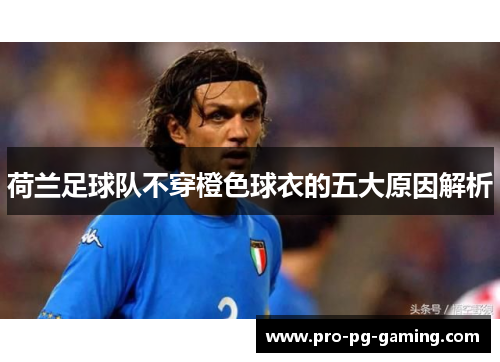 荷兰足球队不穿橙色球衣的五大原因解析