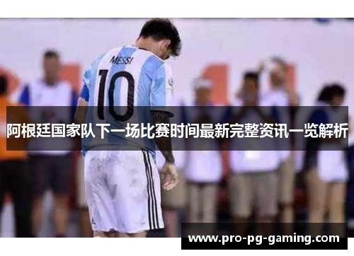 阿根廷国家队下一场比赛时间最新完整资讯一览解析 阿根廷国家队下一场比赛时间最新完整资讯一览解析