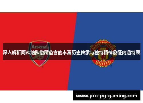 深入解析阿森纳队徽所蕴含的丰富历史传承与独特精神象征内涵特质