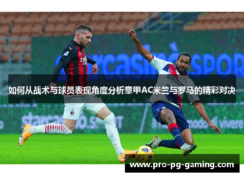 如何从战术与球员表现角度分析意甲AC米兰与罗马的精彩对决 如何从战术与球员表现角度分析意甲AC米兰与罗马的精彩对决