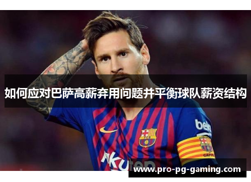 如何应对巴萨高薪弃用问题并平衡球队薪资结构