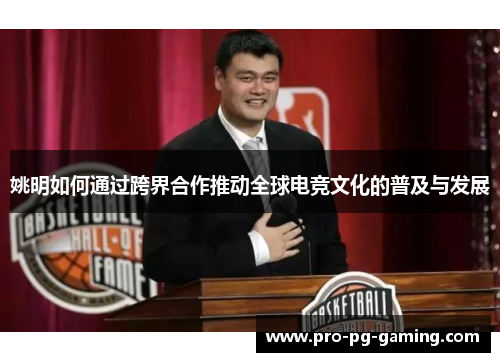 姚明如何通过跨界合作推动全球电竞文化的普及与发展