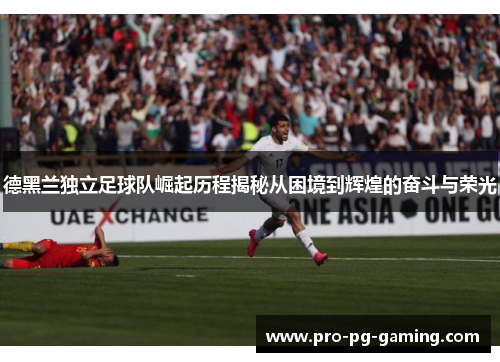 德黑兰独立足球队崛起历程揭秘从困境到辉煌的奋斗与荣光 德黑兰独立足球队崛起历程揭秘从困境到辉煌的奋斗与荣光