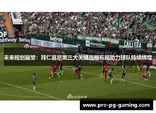 未来规划展望：拜仁慕尼黑三大关键战略布局助力球队持续辉煌
