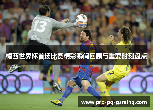 梅西世界杯首场比赛精彩瞬间回顾与重要时刻盘点 梅西世界杯首场比赛精彩瞬间回顾与重要时刻盘点