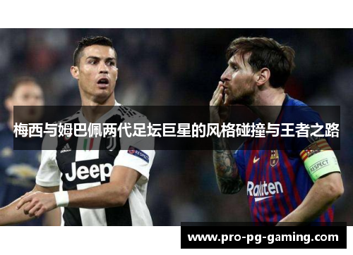 梅西与姆巴佩两代足坛巨星的风格碰撞与王者之路 梅西与姆巴佩两代足坛巨星的风格碰撞与王者之路
