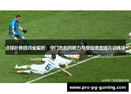 点球扑救技巧全解析：守门员的判断力与反应速度提升训练法