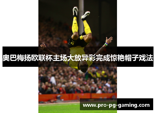 奥巴梅扬欧联杯主场大放异彩完成惊艳帽子戏法 奥巴梅扬欧联杯主场大放异彩完成惊艳帽子戏法