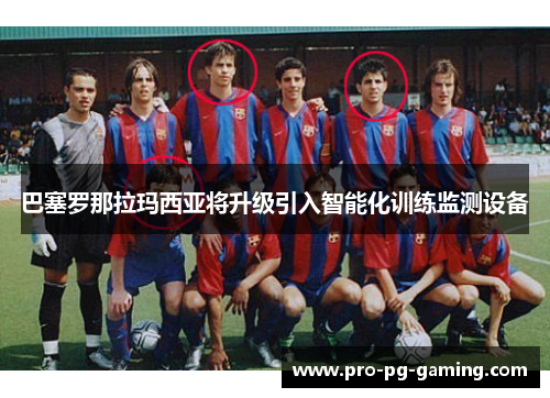 巴塞罗那拉玛西亚将升级引入智能化训练监测设备 巴塞罗那拉玛西亚将升级引入智能化训练监测设备