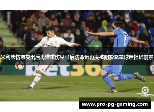 米利唐伤愈复出后再遭重伤皇马后防命运再度被阴影笼罩球迷担忧前景 米利唐伤愈复出后再遭重伤皇马后防命运再度被阴影笼罩球迷担忧前景