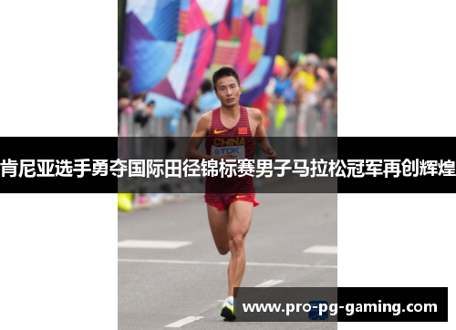 肯尼亚选手勇夺国际田径锦标赛男子马拉松冠军再创辉煌 肯尼亚选手勇夺国际田径锦标赛男子马拉松冠军再创辉煌