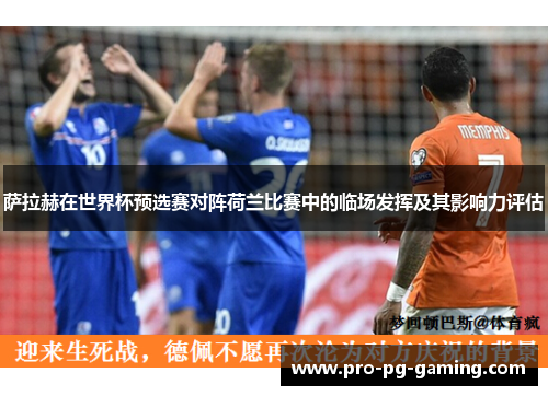 萨拉赫在世界杯预选赛对阵荷兰比赛中的临场发挥及其影响力评估