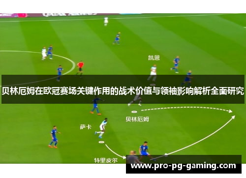 贝林厄姆在欧冠赛场关键作用的战术价值与领袖影响解析全面研究
