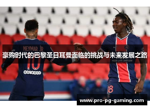 豪购时代的巴黎圣日耳曼面临的挑战与未来发展之路