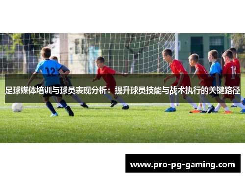足球媒体培训与球员表现分析：提升球员技能与战术执行的关键路径