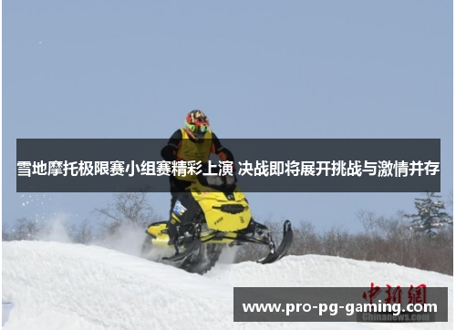 雪地摩托极限赛小组赛精彩上演 决战即将展开挑战与激情并存