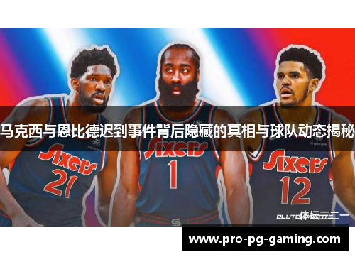 马克西与恩比德迟到事件背后隐藏的真相与球队动态揭秘