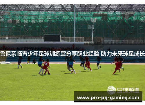 鲁尼亲临青少年足球训练营分享职业经验 助力未来球星成长