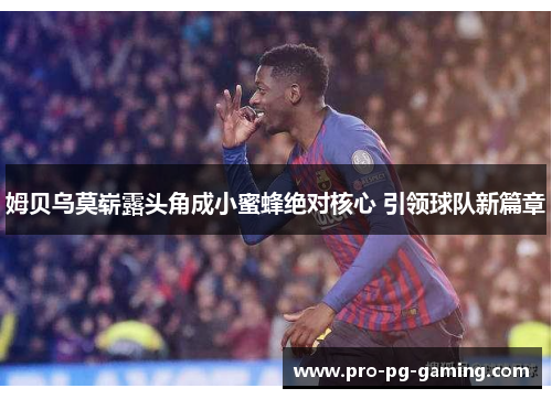 姆贝乌莫崭露头角成小蜜蜂绝对核心 引领球队新篇章