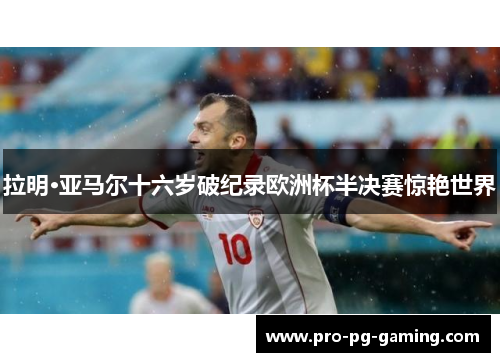拉明·亚马尔十六岁破纪录欧洲杯半决赛惊艳世界