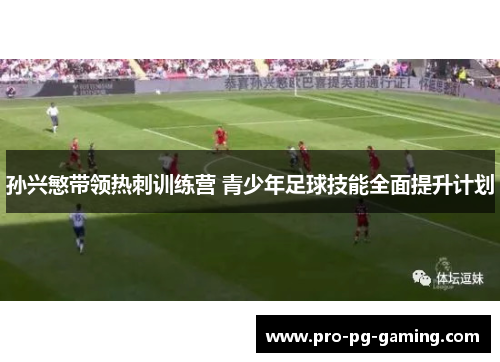 孙兴慜带领热刺训练营 青少年足球技能全面提升计划 孙兴慜带领热刺训练营 青少年足球技能全面提升计划