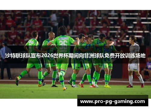 沙特联球队宣布2026世界杯期间向非洲球队免费开放训练场地 沙特联球队宣布2026世界杯期间向非洲球队免费开放训练场地